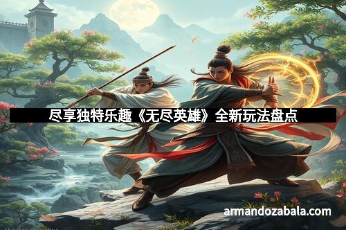 尽享独特乐趣《无尽英雄》全新玩法盘点