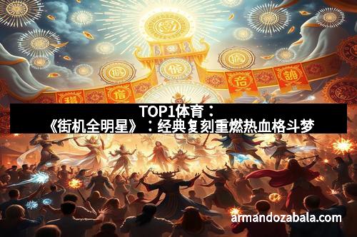 TOP1体育：《街机全明星》：经典复刻重燃热血格斗梦
