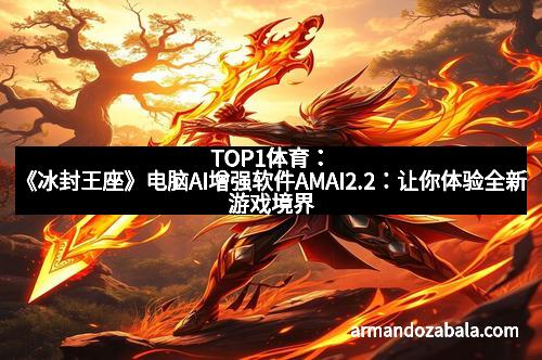 TOP1体育：《冰封王座》电脑AI增强软件AMAI2.2：让你体验全新游戏境界